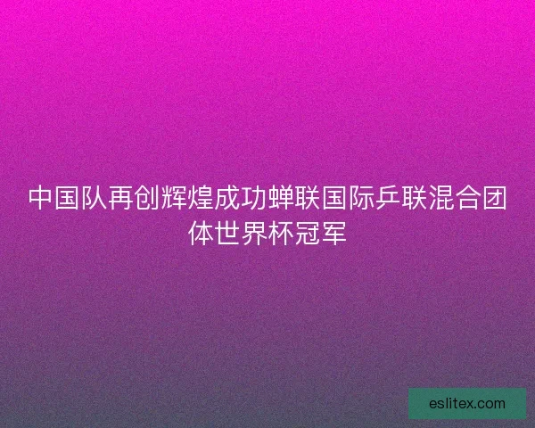 中国队再创辉煌成功蝉联国际乒联混合团体世界杯冠军