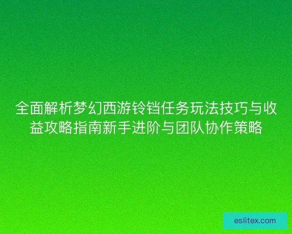 全面解析梦幻西游铃铛任务玩法技巧与收益攻略指南新手进阶与团队协作策略