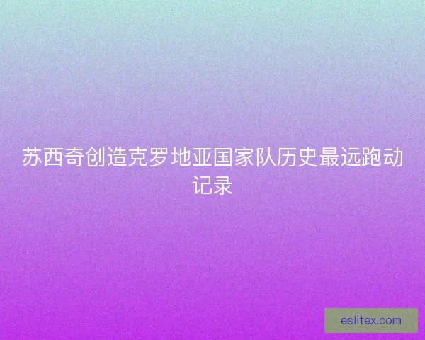 苏西奇创造克罗地亚国家队历史最远跑动记录