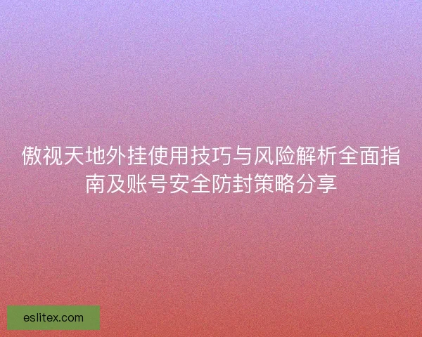 傲视天地外挂使用技巧与风险解析全面指南及账号安全防封策略分享