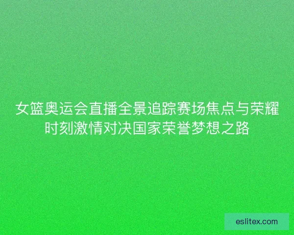 女篮奥运会直播全景追踪赛场焦点与荣耀时刻激情对决国家荣誉梦想之路 女篮奥运会直播全景追踪赛场焦点与荣耀时刻激情对决国家荣誉梦想之路