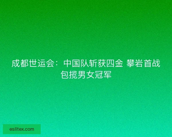 成都世运会:中国队斩获四金 攀岩首战包揽男女冠军 成都世运会:中国队斩获四金 攀岩首战包揽男女冠军