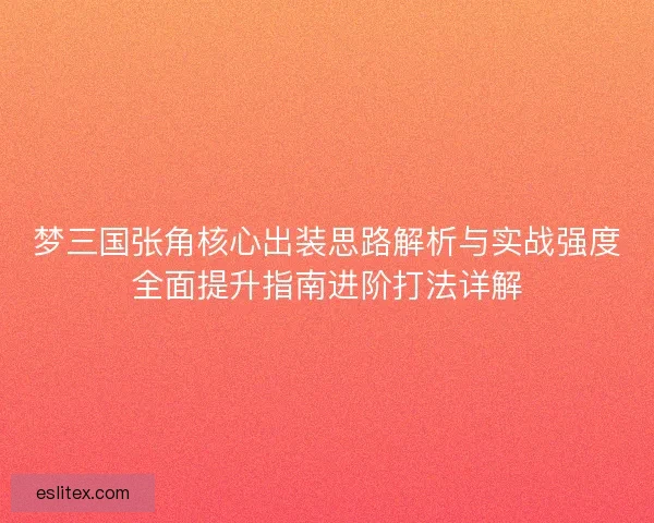 梦三国张角核心出装思路解析与实战强度全面提升指南进阶打法详解
