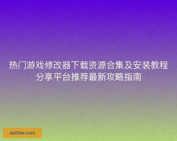热门游戏修改器下载资源合集及安装教程分享平台推荐最新攻略指南