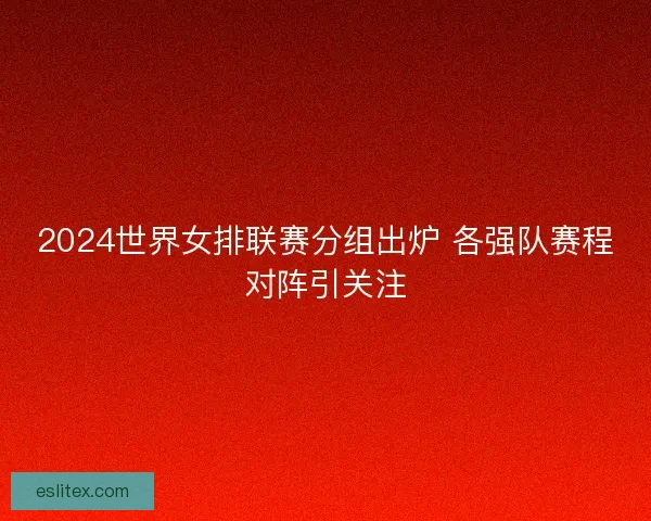 2024世界女排联赛分组出炉 各强队赛程对阵引关注
