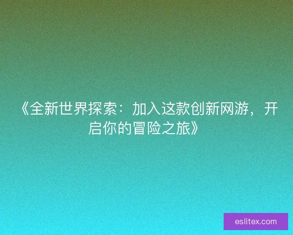《全新世界探索:加入这款创新网游,开启你的冒险之旅》 《全新世界探索:加入这款创新网游,开启你的冒险之旅》