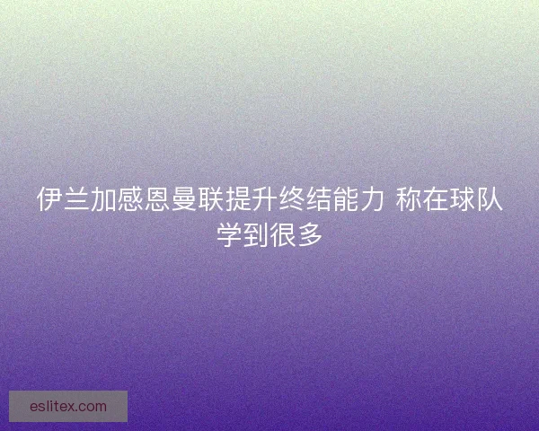伊兰加感恩曼联提升终结能力 称在球队学到很多 伊兰加感恩曼联提升终结能力 称在球队学到很多