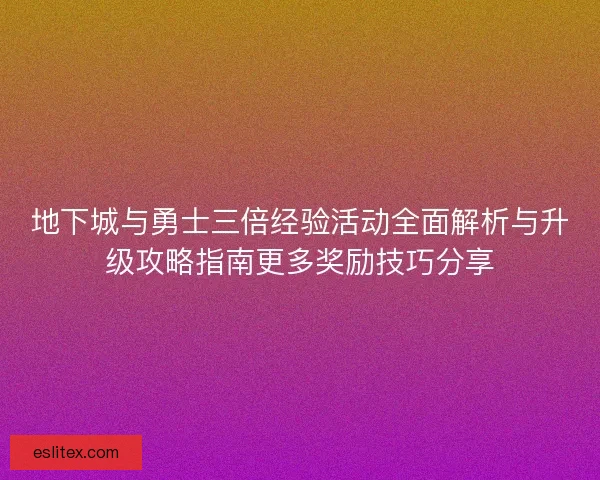 地下城与勇士三倍经验活动全面解析与升级攻略指南更多奖励技巧分享 地下城与勇士三倍经验活动全面解析与升级攻略指南更多奖励技巧分享
