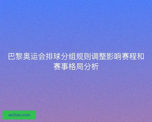 巴黎奥运会排球分组规则调整影响赛程和赛事格局分析 巴黎奥运会排球分组规则调整影响赛程和赛事格局分析