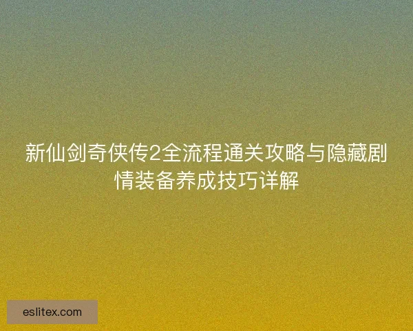 新仙剑奇侠传2全流程通关攻略与隐藏剧情装备养成技巧详解 新仙剑奇侠传2全流程通关攻略与隐藏剧情装备养成技巧详解
