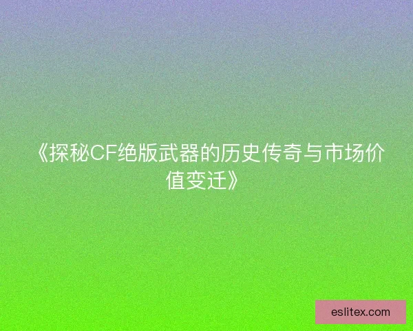 《探秘CF绝版武器的历史传奇与市场价值变迁》 《探秘CF绝版武器的历史传奇与市场价值变迁》