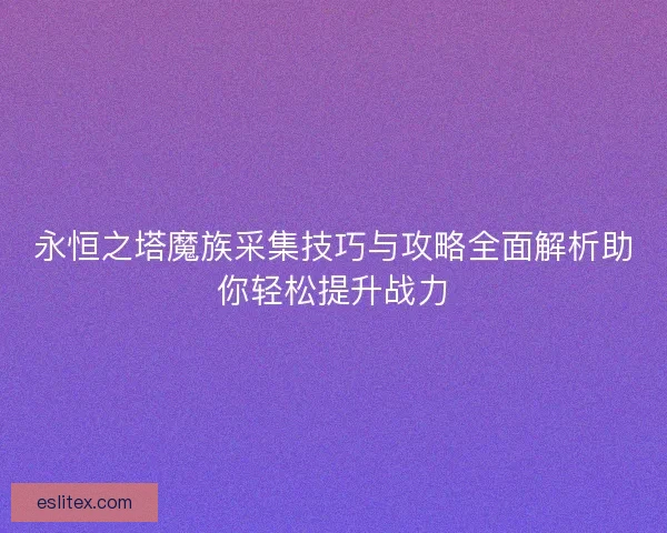 永恒之塔魔族采集技巧与攻略全面解析助你轻松提升战力