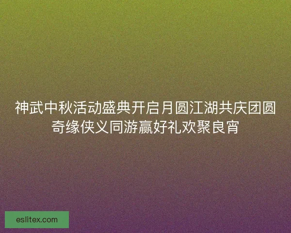 神武中秋活动盛典开启月圆江湖共庆团圆奇缘侠义同游赢好礼欢聚良宵