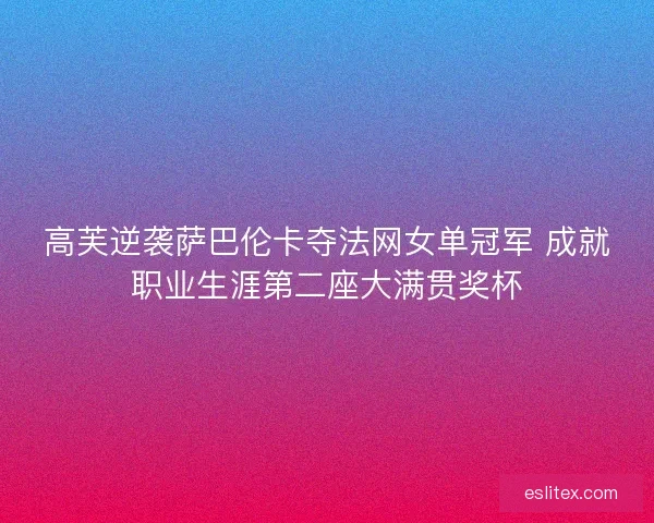 高芙逆袭萨巴伦卡夺法网女单冠军 成就职业生涯第二座大满贯奖杯