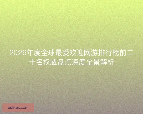 2026年度全球最受欢迎网游排行榜前二十名权威盘点深度全景解析 2026年度全球最受欢迎网游排行榜前二十名权威盘点深度全景解析