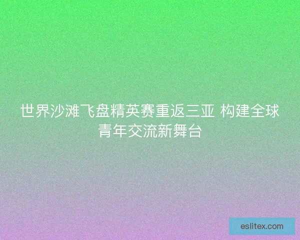 世界沙滩飞盘精英赛重返三亚 构建全球青年交流新舞台 世界沙滩飞盘精英赛重返三亚 构建全球青年交流新舞台