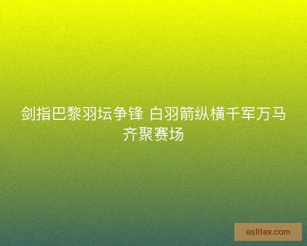 剑指巴黎羽坛争锋 白羽箭纵横千军万马齐聚赛场 剑指巴黎羽坛争锋 白羽箭纵横千军万马齐聚赛场
