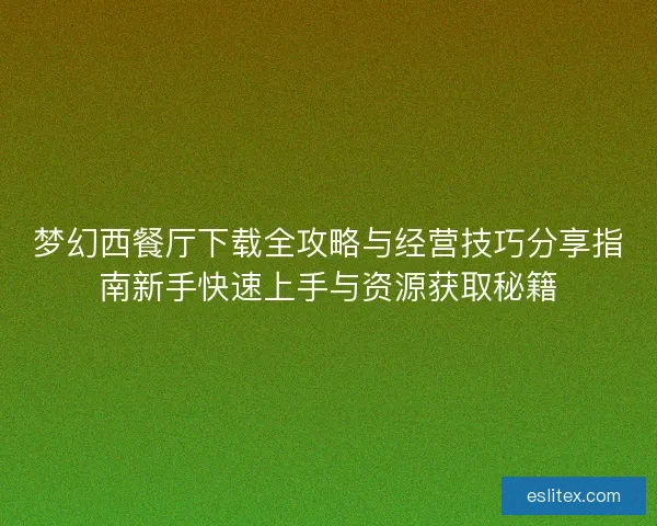 梦幻西餐厅下载全攻略与经营技巧分享指南新手快速上手与资源获取秘籍 梦幻西餐厅下载全攻略与经营技巧分享指南新手快速上手与资源获取秘籍