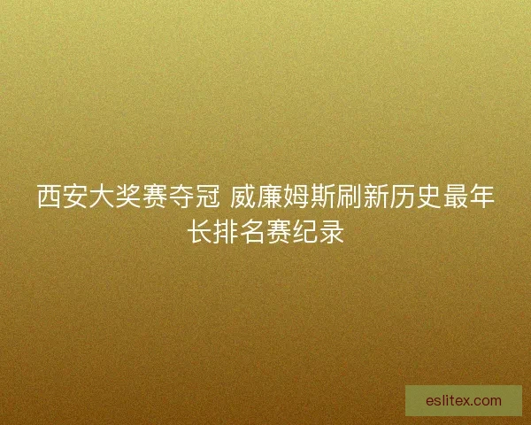西安大奖赛夺冠 威廉姆斯刷新历史最年长排名赛纪录