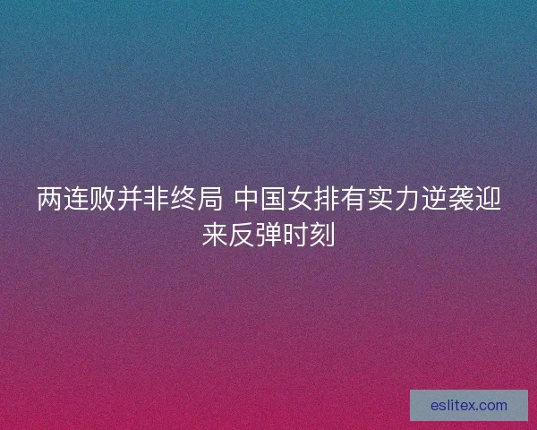 两连败并非终局 中国女排有实力逆袭迎来反弹时刻