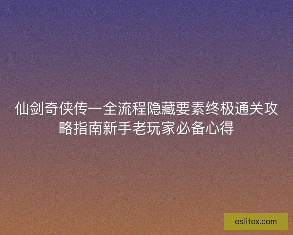 仙剑奇侠传一全流程隐藏要素终极通关攻略指南新手老玩家必备心得