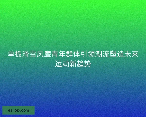 单板滑雪风靡青年群体引领潮流塑造未来运动新趋势