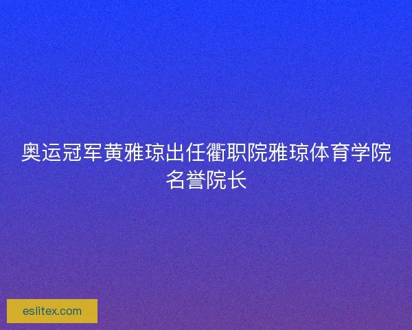 奥运冠军黄雅琼出任衢职院雅琼体育学院名誉院长