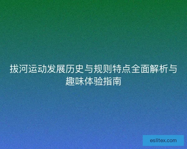 拔河运动发展历史与规则特点全面解析与趣味体验指南
