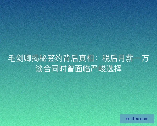 毛剑卿揭秘签约背后真相：税后月薪一万谈合同时曾面临严峻选择