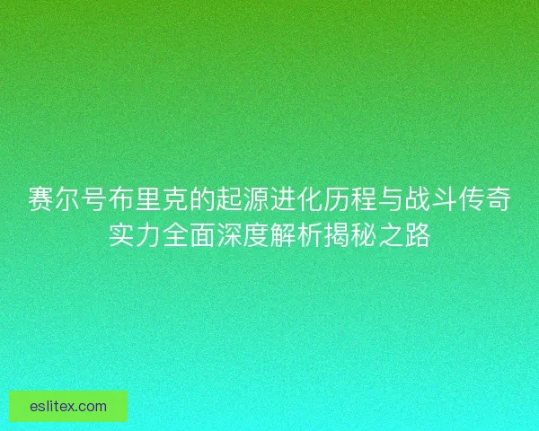 赛尔号布里克的起源进化历程与战斗传奇实力全面深度解析揭秘之路