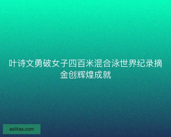 叶诗文勇破女子四百米混合泳世界纪录摘金创辉煌成就
