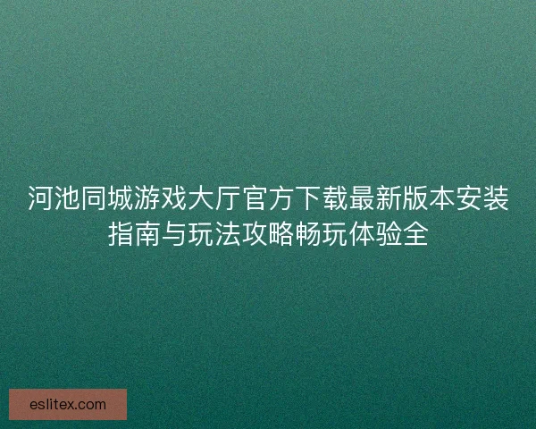 河池同城游戏大厅官方下载最新版本安装指南与玩法攻略畅玩体验全 河池同城游戏大厅官方下载最新版本安装指南与玩法攻略畅玩体验全