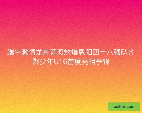 端午激情龙舟竞渡燃爆恩阳四十八强队齐聚少年U16首度亮相争锋 端午激情龙舟竞渡燃爆恩阳四十八强队齐聚少年U16首度亮相争锋