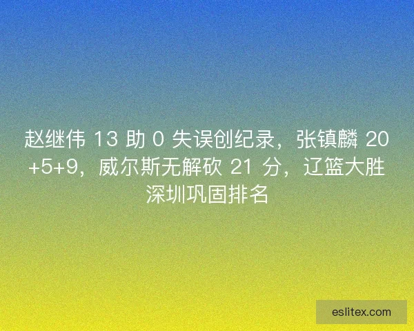 赵继伟 13 助 0 失误创纪录,张镇麟 20+5+9,威尔斯无解砍 21 分,辽篮大胜深圳巩固排名 赵继伟 13 助 0 失误创纪录,张镇麟 20+5+9,威尔斯无解砍 21 分,辽篮大胜深圳巩固排名