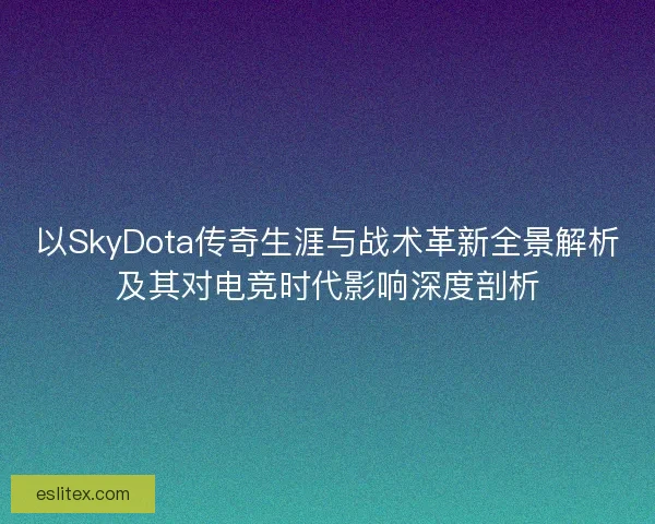 以SkyDota传奇生涯与战术革新全景解析及其对电竞时代影响深度剖析 以SkyDota传奇生涯与战术革新全景解析及其对电竞时代影响深度剖析