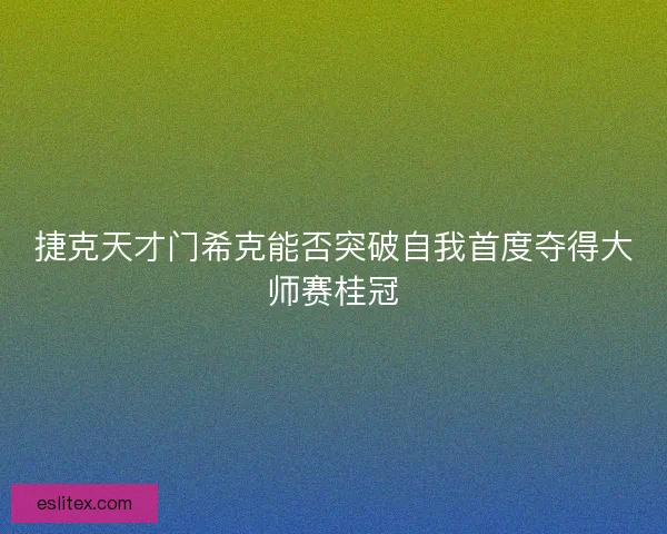 捷克天才门希克能否突破自我首度夺得大师赛桂冠