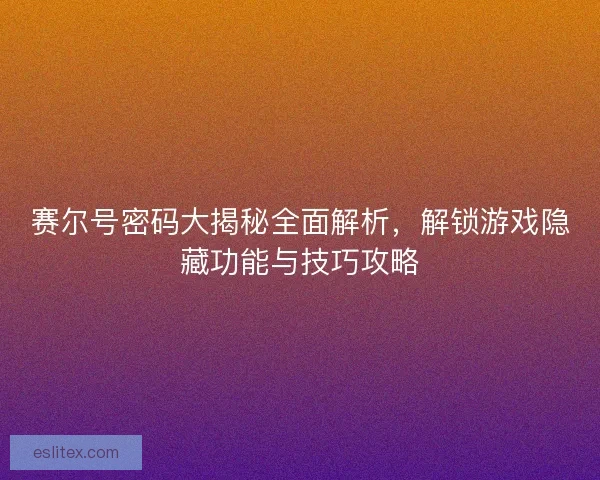 赛尔号密码大揭秘全面解析，解锁游戏隐藏功能与技巧攻略