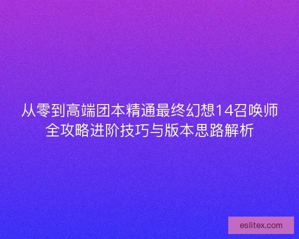 从零到高端团本精通最终幻想14召唤师全攻略进阶技巧与版本思路解析 从零到高端团本精通最终幻想14召唤师全攻略进阶技巧与版本思路解析