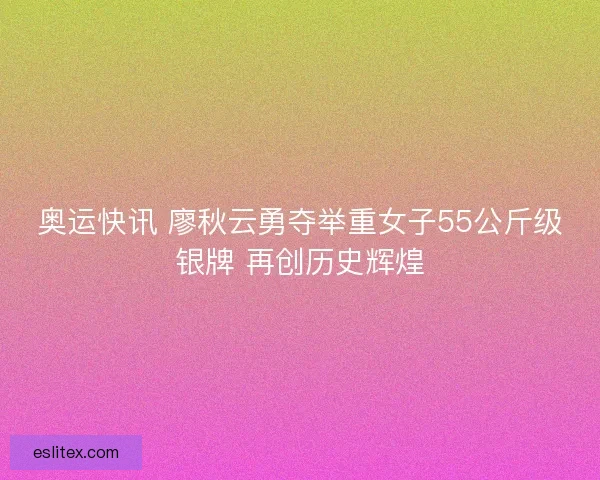 奥运快讯 廖秋云勇夺举重女子55公斤级银牌 再创历史辉煌