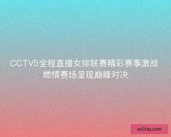 CCTV5全程直播女排联赛精彩赛事激战 燃情赛场呈现巅峰对决