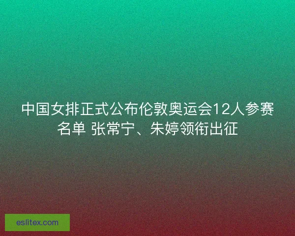 中国女排正式公布伦敦奥运会12人参赛名单 张常宁、朱婷领衔出征 中国女排正式公布伦敦奥运会12人参赛名单 张常宁、朱婷领衔出征