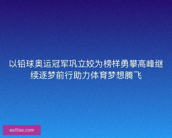 以铅球奥运冠军巩立姣为榜样勇攀高峰继续逐梦前行助力体育梦想腾飞