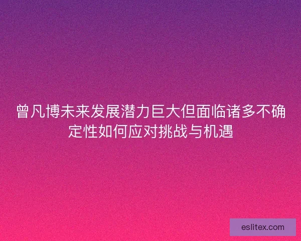 曾凡博未来发展潜力巨大但面临诸多不确定性如何应对挑战与机遇 曾凡博未来发展潜力巨大但面临诸多不确定性如何应对挑战与机遇