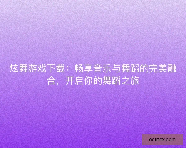 炫舞游戏下载:畅享音乐与舞蹈的完美融合,开启你的舞蹈之旅 炫舞游戏下载:畅享音乐与舞蹈的完美融合,开启你的舞蹈之旅