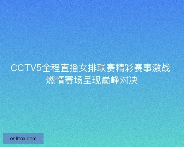 CCTV5全程直播女排联赛精彩赛事激战 燃情赛场呈现巅峰对决 CCTV5全程直播女排联赛精彩赛事激战 燃情赛场呈现巅峰对决