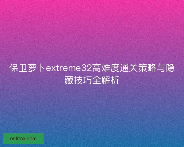 保卫萝卜extreme32高难度通关策略与隐藏技巧全解析 保卫萝卜extreme32高难度通关策略与隐藏技巧全解析