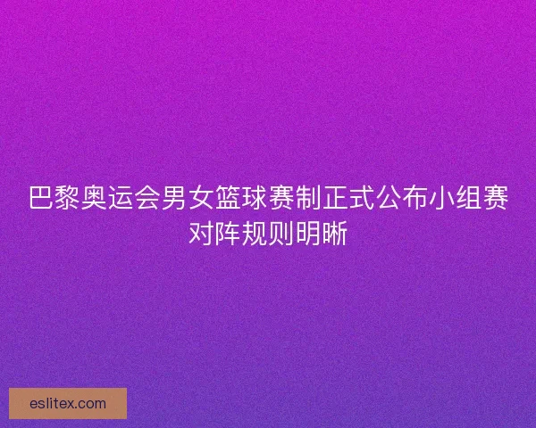 巴黎奥运会男女篮球赛制正式公布小组赛对阵规则明晰 巴黎奥运会男女篮球赛制正式公布小组赛对阵规则明晰
