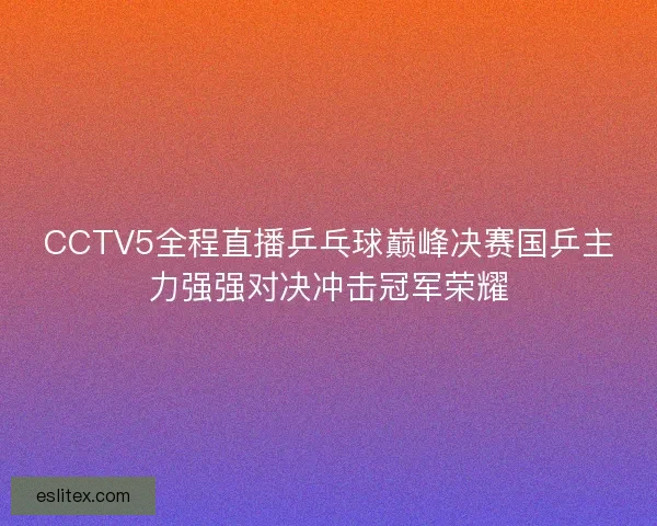 CCTV5全程直播乒乓球巅峰决赛国乒主力强强对决冲击冠军荣耀 CCTV5全程直播乒乓球巅峰决赛国乒主力强强对决冲击冠军荣耀